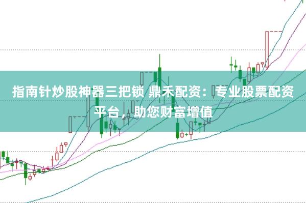 指南针炒股神器三把锁 鼎禾配资：专业股票配资平台，助您财富增值