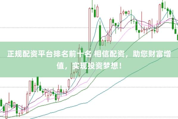 正规配资平台排名前十名 相信配资，助您财富增值，实现投资梦想！