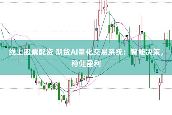 线上股票配资 期货AI量化交易系统：智能决策，稳健盈利
