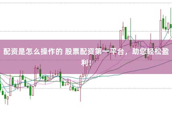 配资是怎么操作的 股票配资第一平台，助您轻松盈利！