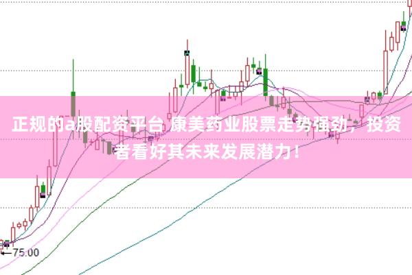 正规的a股配资平台 康美药业股票走势强劲，投资者看好其未来发展潜力！