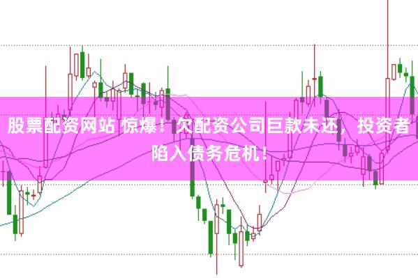 股票配资网站 惊爆！欠配资公司巨款未还，投资者陷入债务危机！