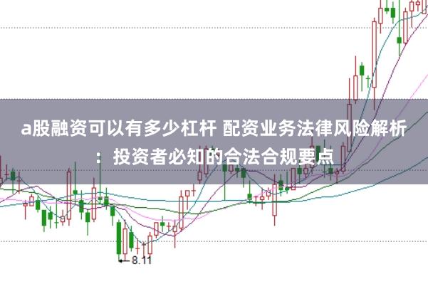 a股融资可以有多少杠杆 配资业务法律风险解析：投资者必知的合法合规要点