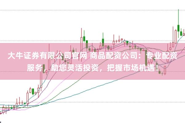 大牛证券有限公司官网 商品配资公司：专业配资服务，助您灵活投资，把握市场机遇！