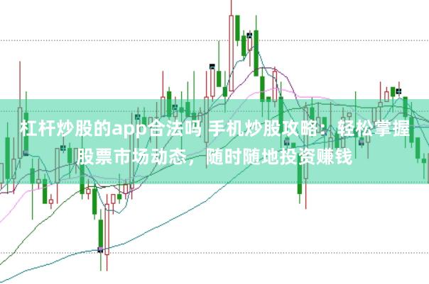 杠杆炒股的app合法吗 手机炒股攻略：轻松掌握股票市场动态，随时随地投资赚钱