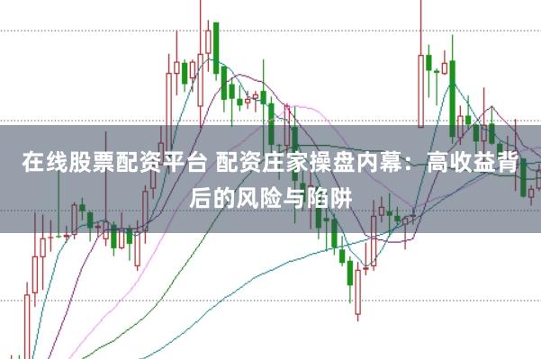 在线股票配资平台 配资庄家操盘内幕：高收益背后的风险与陷阱