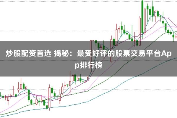 炒股配资首选 揭秘：最受好评的股票交易平台App排行榜