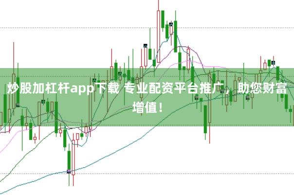 炒股加杠杆app下载 专业配资平台推广，助您财富增值！