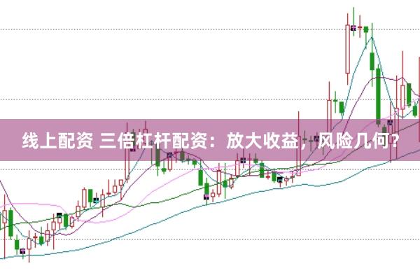 线上配资 三倍杠杆配资：放大收益，风险几何？