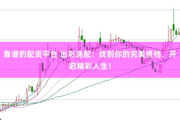 靠谱的配资平台 出彩速配：找到你的完美搭档，开启精彩人生！