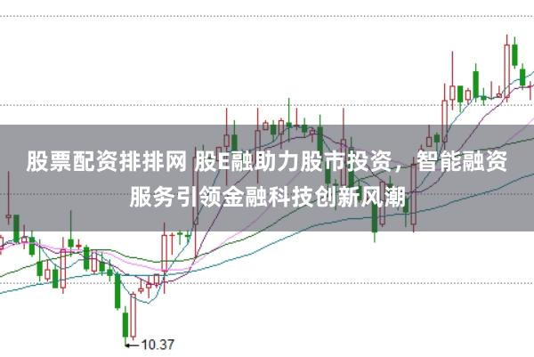 股票配资排排网 股E融助力股市投资，智能融资服务引领金融科技创新风潮