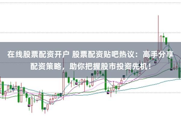 在线股票配资开户 股票配资贴吧热议：高手分享配资策略，助你把握股市投资先机！