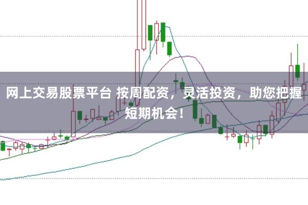 网上交易股票平台 按周配资，灵活投资，助您把握短期机会！