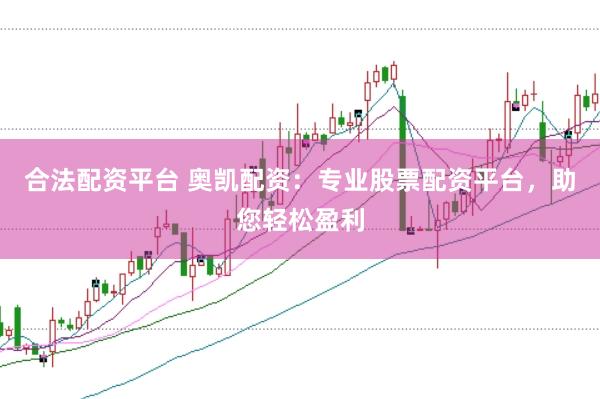 合法配资平台 奥凯配资：专业股票配资平台，助您轻松盈利