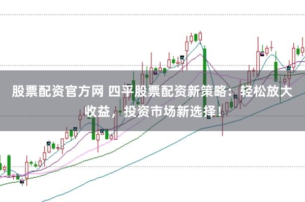 股票配资官方网 四平股票配资新策略：轻松放大收益，投资市场新选择！
