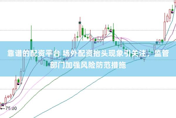 靠谱的配资平台 场外配资抬头现象引关注，监管部门加强风险防范措施