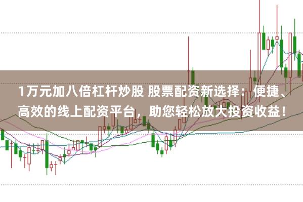 1万元加八倍杠杆炒股 股票配资新选择：便捷、高效的线上配资平台，助您轻松放大投资收益！