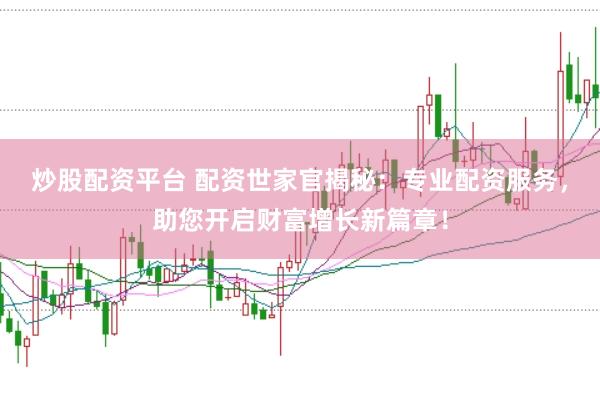 炒股配资平台 配资世家官揭秘：专业配资服务，助您开启财富增长新篇章！
