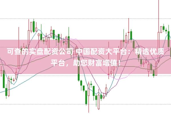 可查的实盘配资公司 中国配资大平台：精选优质平台，助您财富增值！