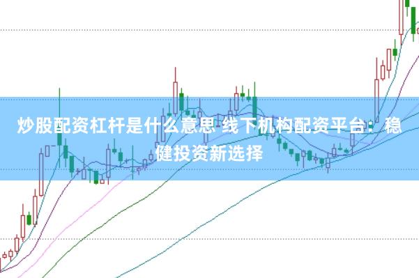 炒股配资杠杆是什么意思 线下机构配资平台：稳健投资新选择