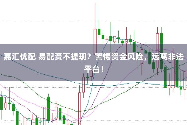 嘉汇优配 易配资不提现？警惕资金风险，远离非法平台！