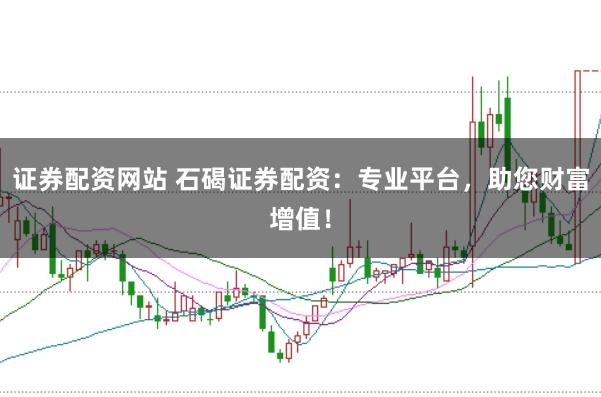 证券配资网站 石碣证券配资：专业平台，助您财富增值！