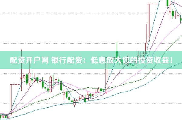 配资开户网 银行配资：低息放大您的投资收益！