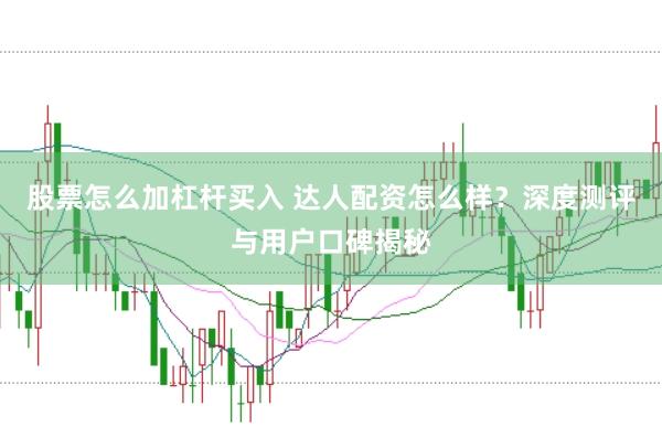 股票怎么加杠杆买入 达人配资怎么样？深度测评与用户口碑揭秘