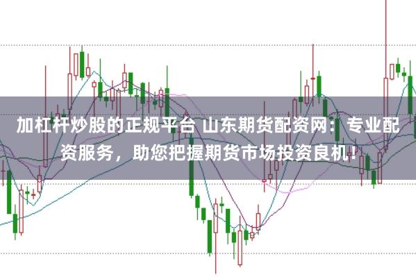 加杠杆炒股的正规平台 山东期货配资网：专业配资服务，助您把握期货市场投资良机！