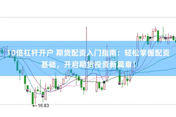 10倍杠杆开户 期货配资入门指南：轻松掌握配资基础，开启期货投资新篇章！