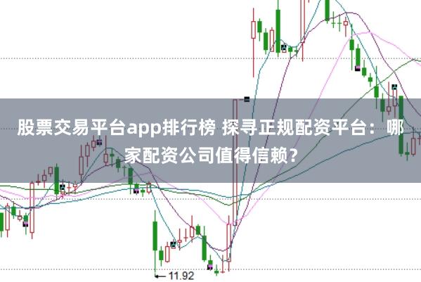 股票交易平台app排行榜 探寻正规配资平台：哪家配资公司值得信赖？