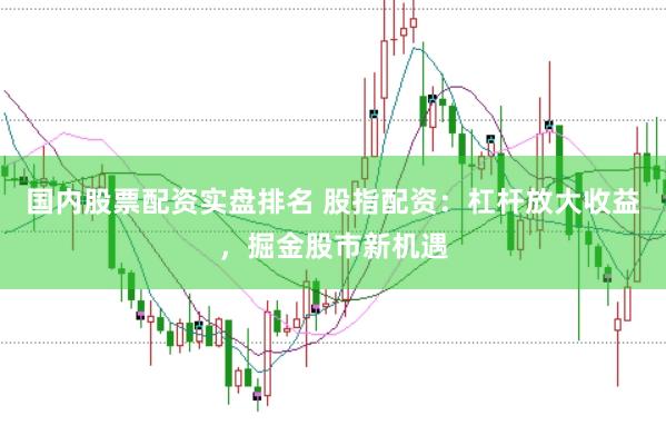 国内股票配资实盘排名 股指配资：杠杆放大收益，掘金股市新机遇