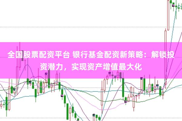 全国股票配资平台 银行基金配资新策略：解锁投资潜力，实现资产增值最大化