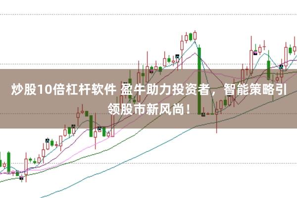 炒股10倍杠杆软件 盈牛助力投资者，智能策略引领股市新风尚！