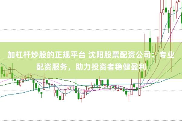加杠杆炒股的正规平台 沈阳股票配资公司：专业配资服务，助力投资者稳健盈利