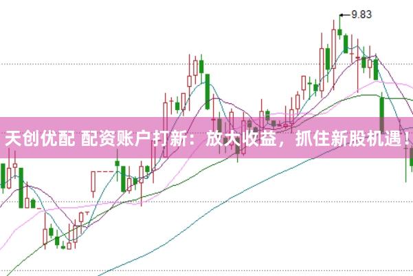 天创优配 配资账户打新：放大收益，抓住新股机遇！