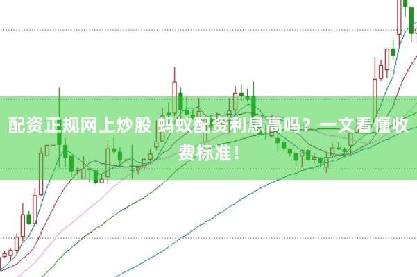 配资正规网上炒股 蚂蚁配资利息高吗？一文看懂收费标准！