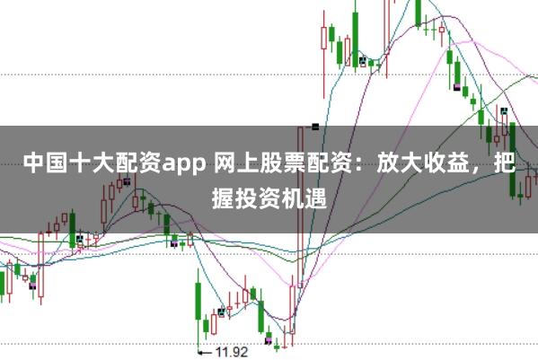 中国十大配资app 网上股票配资：放大收益，把握投资机遇