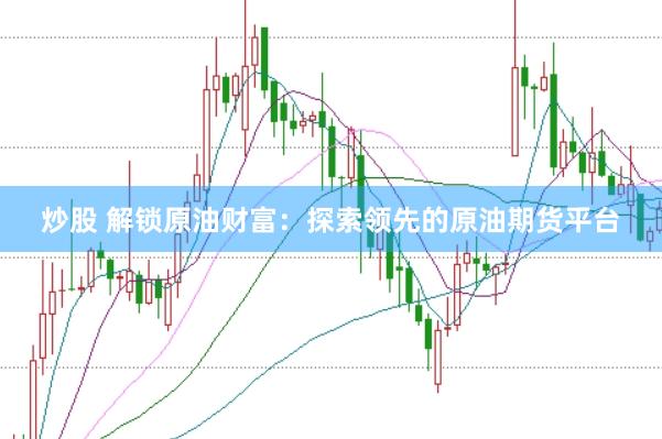 炒股 解锁原油财富：探索领先的原油期货平台