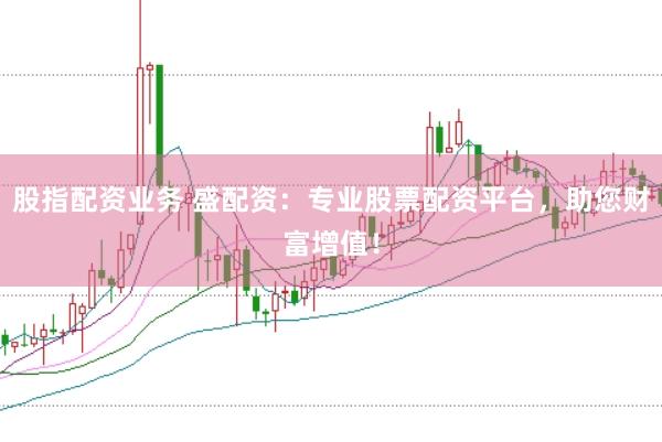 股指配资业务 盛配资：专业股票配资平台，助您财富增值！