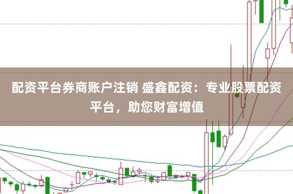 配资平台券商账户注销 盛鑫配资：专业股票配资平台，助您财富增值