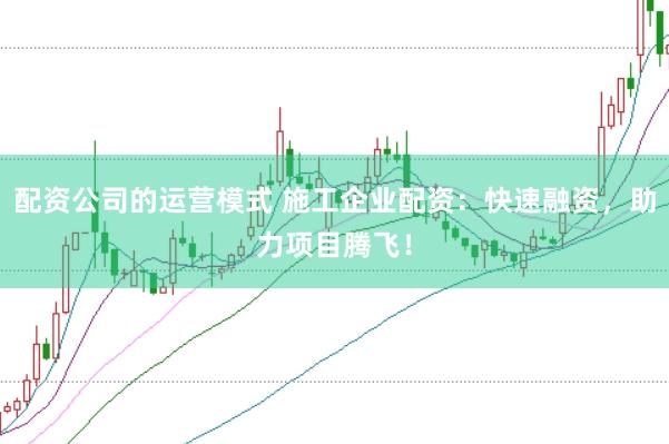 配资公司的运营模式 施工企业配资：快速融资，助力项目腾飞！