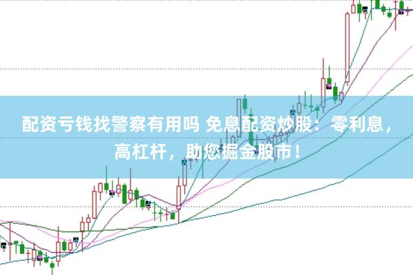 配资亏钱找警察有用吗 免息配资炒股：零利息，高杠杆，助您掘金股市！