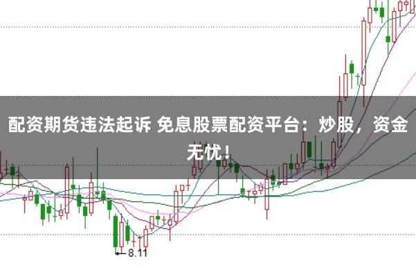 配资期货违法起诉 免息股票配资平台：炒股，资金无忧！