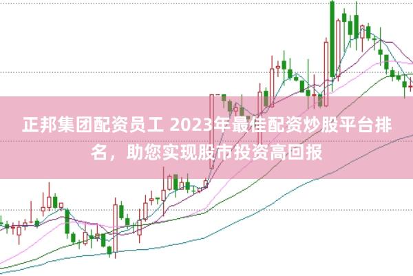 正邦集团配资员工 2023年最佳配资炒股平台排名，助您实现股市投资高回报
