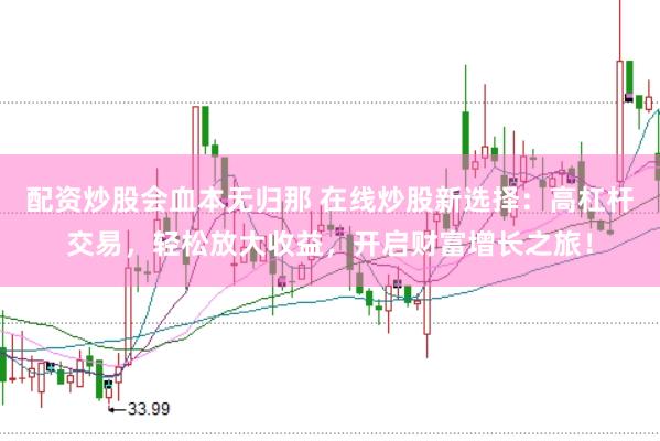 配资炒股会血本无归那 在线炒股新选择：高杠杆交易，轻松放大收益，开启财富增长之旅！