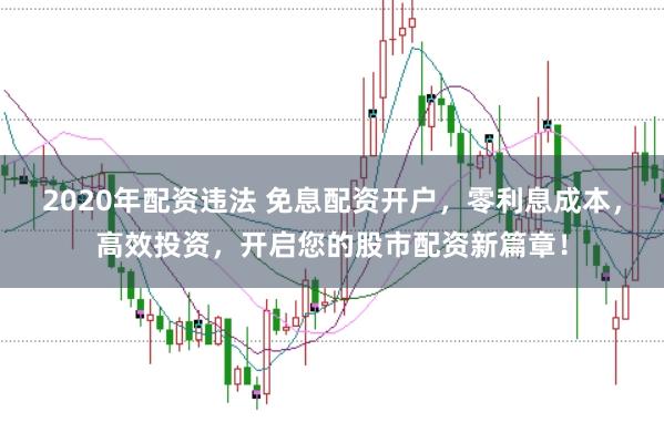 2020年配资违法 免息配资开户，零利息成本，高效投资，开启您的股市配资新篇章！