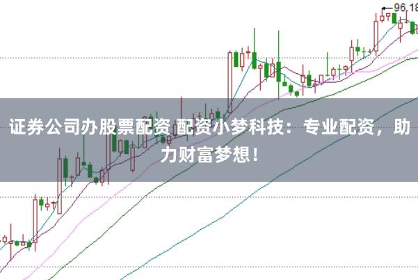 证券公司办股票配资 配资小梦科技：专业配资，助力财富梦想！