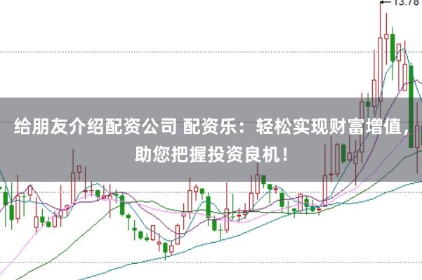 给朋友介绍配资公司 配资乐：轻松实现财富增值，助您把握投资良机！