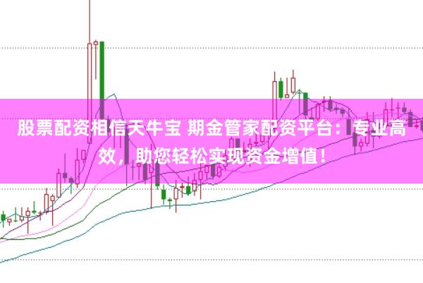 股票配资相信天牛宝 期金管家配资平台：专业高效，助您轻松实现资金增值！
